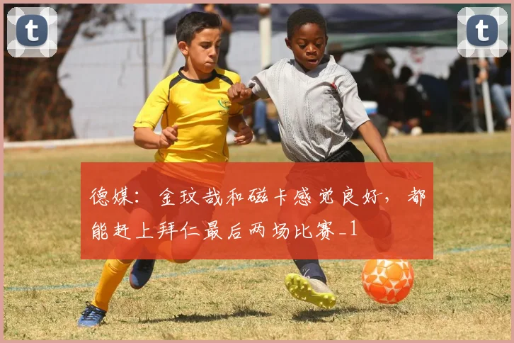 德媒：金玟哉和磁卡感觉良好，都能赶上拜仁最后两场比赛_1