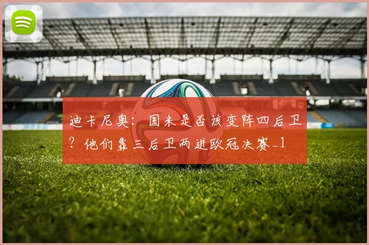 迪卡尼奥：国米是否该变阵四后卫？他们靠三后卫两进欧冠决赛_1