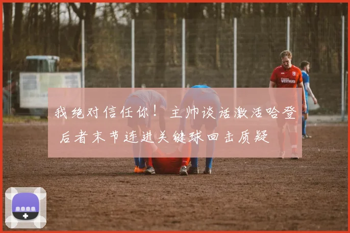 我绝对信任你！主帅谈话激活哈登 后者末节连进关键球回击质疑
