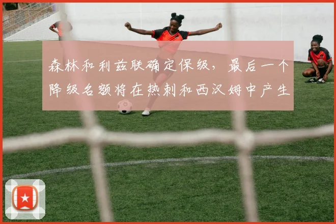森林和利兹联确定保级，最后一个降级名额将在热刺和西汉姆中产生