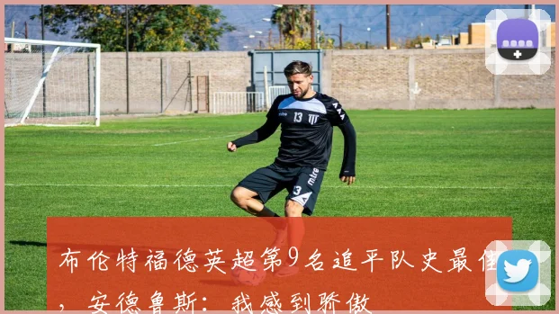 布伦特福德英超第9名追平队史最佳，安德鲁斯：我感到骄傲