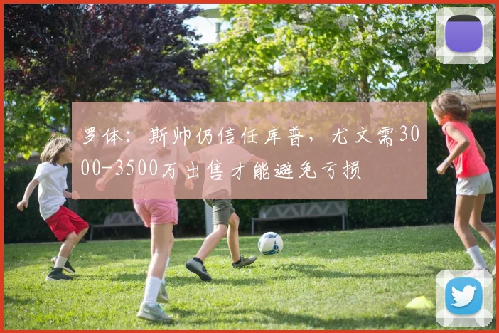罗体：斯帅仍信任库普，尤文需3000-3500万出售才能避免亏损